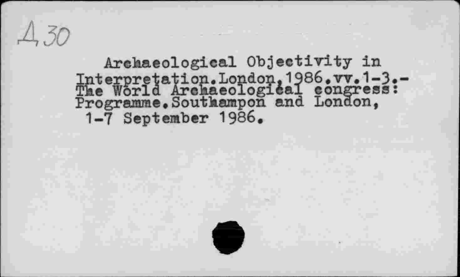 ﻿À зо
Archaeological Objectivity in Int erpretation.London, 1986•vv.1-3 The World Archaeological congress Programme.Southampon and London, 1-7 September 1986.